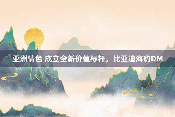 亚洲情色 成立全新价值标杆，比亚迪海豹DM