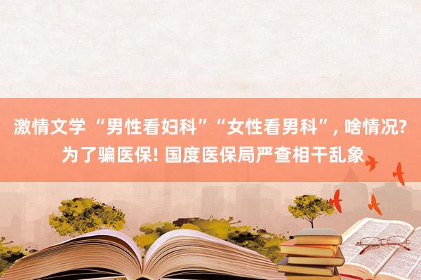 激情文学 “男性看妇科”“女性看男科”， 啥情况? 为了骗医保! 国度医保局严查相干乱象