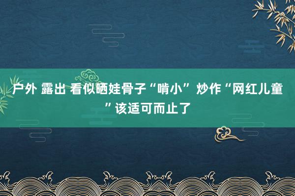 户外 露出 看似晒娃骨子“啃小” 炒作“网红儿童”该适可而止了