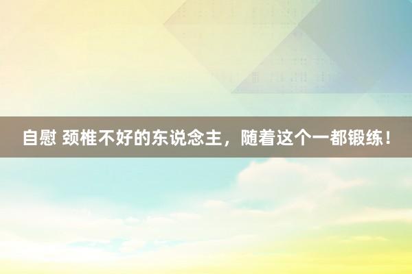 自慰 颈椎不好的东说念主，随着这个一都锻练！