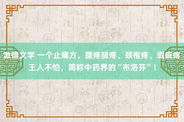 激情文学 一个止痛方，腰疼腿疼、颈椎疼、瑕疵疼王人不怕，简称中药界的“布洛芬”！