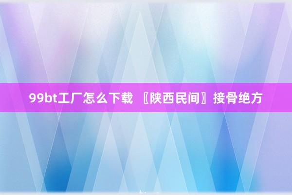 99bt工厂怎么下载 〖陕西民间〗接骨绝方