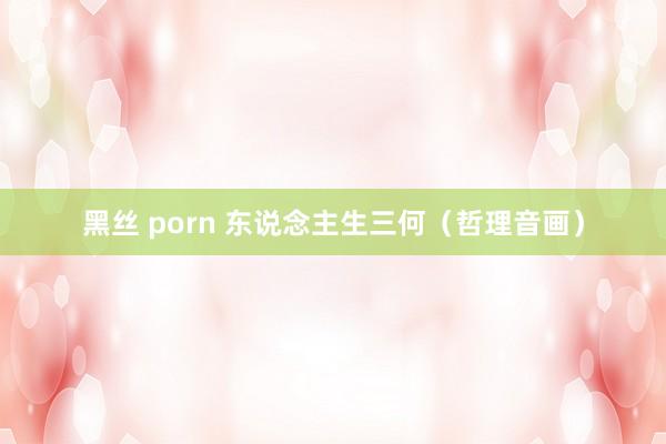 黑丝 porn 东说念主生三何（哲理音画）