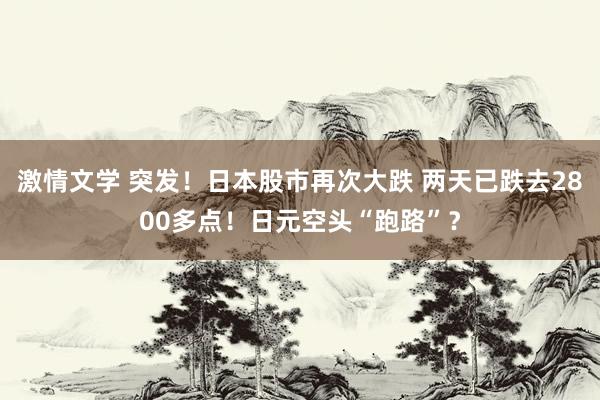 激情文学 突发！日本股市再次大跌 两天已跌去2800多点！日元空头“跑路”？