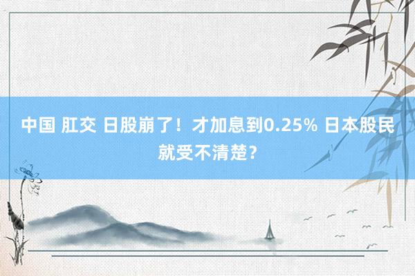 中国 肛交 日股崩了！才加息到0.25% 日本股民就受不清楚？