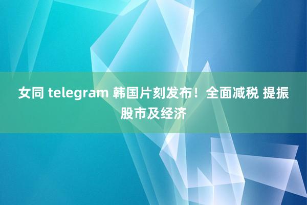 女同 telegram 韩国片刻发布！全面减税 提振股市及经济