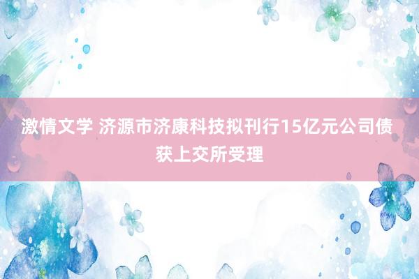 激情文学 济源市济康科技拟刊行15亿元公司债 获上交所受理