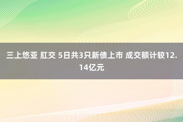 三上悠亚 肛交 5日共3只新债上市 成交额计较12.14亿元