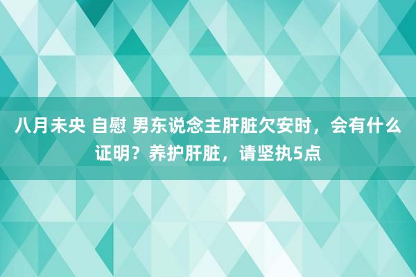 八月未央 自慰 男东说念主肝脏欠安时，会有什么证明？养护肝脏，请坚执5点