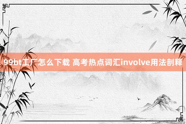 99bt工厂怎么下载 高考热点词汇involve用法剖释