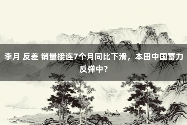 李月 反差 销量接连7个月同比下滑，本田中国蓄力反弹中？