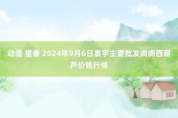 动漫 里番 2024年9月6日寰宇主要批发阛阓西葫芦价钱行情