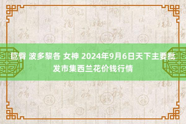 巨臀 波多黎各 女神 2024年9月6日天下主要批发市集西兰花价钱行情