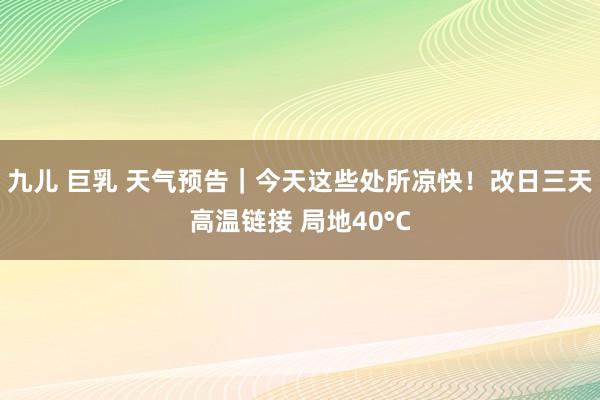 九儿 巨乳 天气预告｜今天这些处所凉快！改日三天高温链接 局地40°C