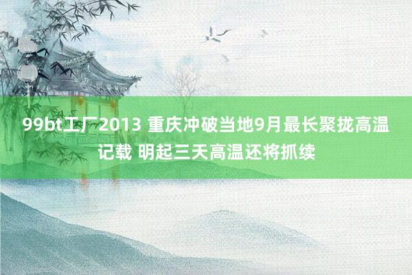 99bt工厂2013 重庆冲破当地9月最长聚拢高温记载 明起三天高温还将抓续