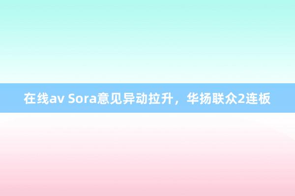 在线av Sora意见异动拉升，华扬联众2连板