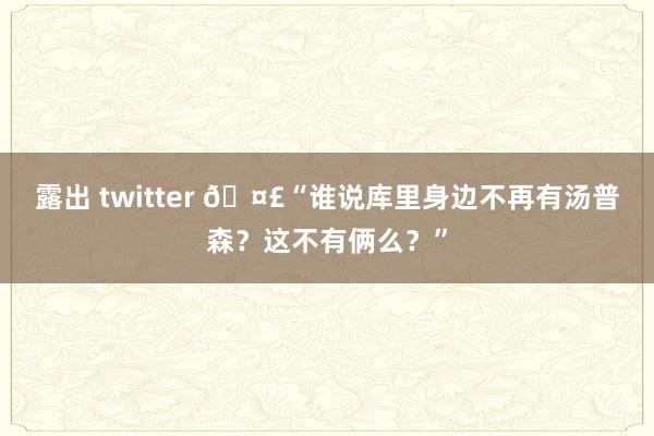 露出 twitter 🤣“谁说库里身边不再有汤普森？这不有俩么？”