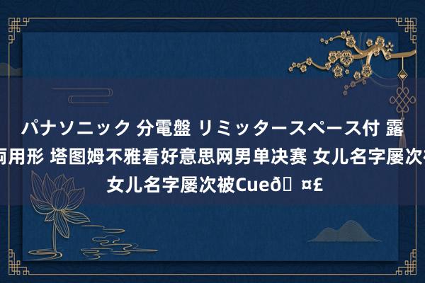 パナソニック 分電盤 リミッタースペース付 露出・半埋込両用形 塔图姆不雅看好意思网男单决赛 女儿名字屡次被Cue🤣