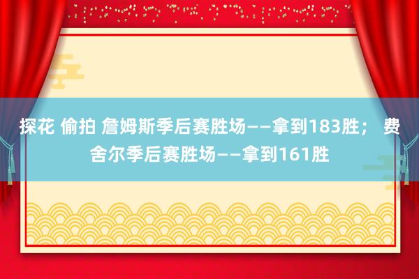 探花 偷拍 詹姆斯季后赛胜场——拿到183胜； 费舍尔季后赛胜场——拿到161胜