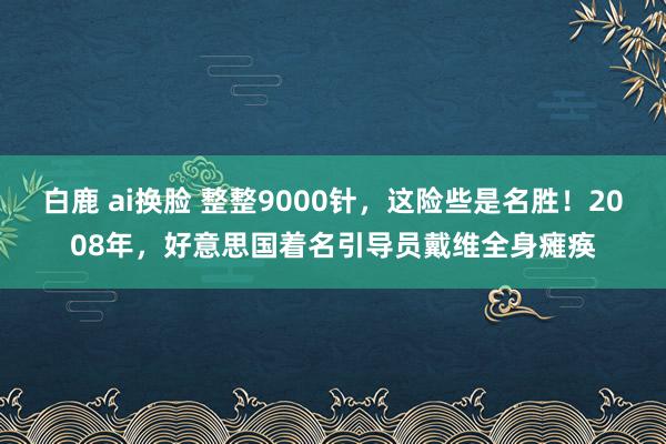 白鹿 ai换脸 整整9000针，这险些是名胜！2008年，好意思国着名引导员戴维全身瘫痪