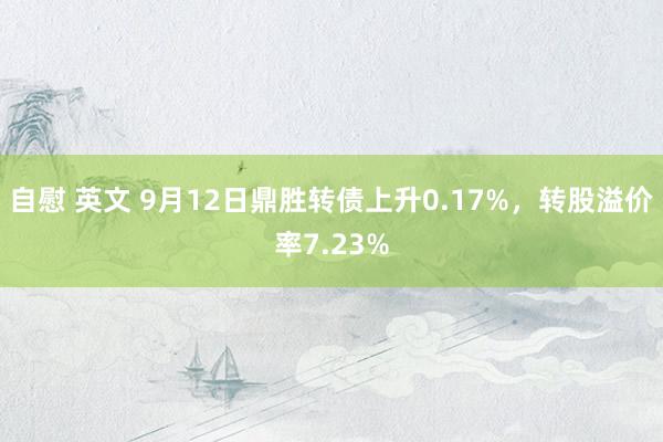 自慰 英文 9月12日鼎胜转债上升0.17%，转股溢价率7.23%