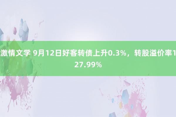 激情文学 9月12日好客转债上升0.3%，转股溢价率127.99%