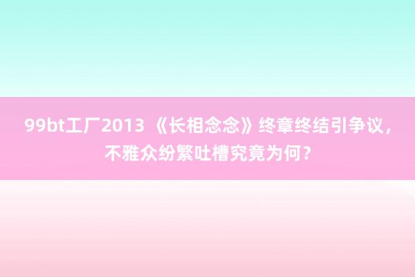 99bt工厂2013 《长相念念》终章终结引争议，不雅众纷繁吐槽究竟为何？