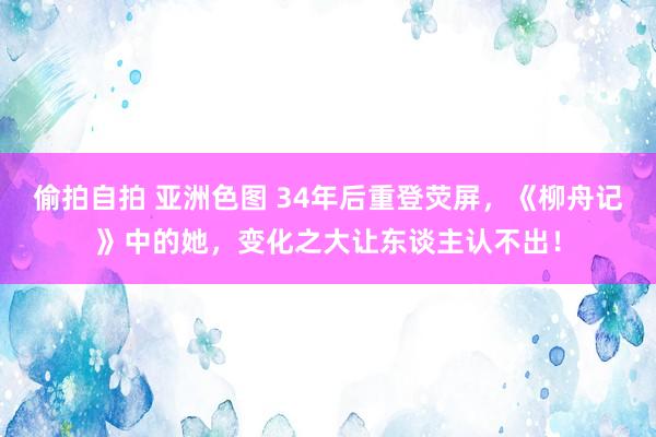 偷拍自拍 亚洲色图 34年后重登荧屏，《柳舟记》中的她，变化之大让东谈主认不出！