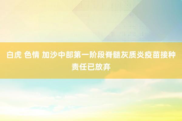 白虎 色情 加沙中部第一阶段脊髓灰质炎疫苗接种责任已放弃