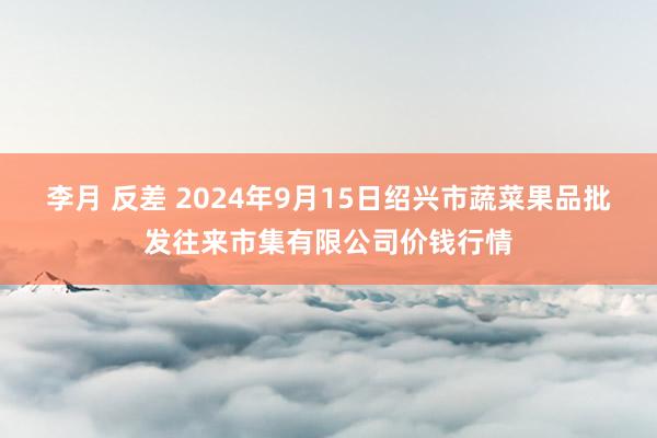 李月 反差 2024年9月15日绍兴市蔬菜果品批发往来市集有限公司价钱行情