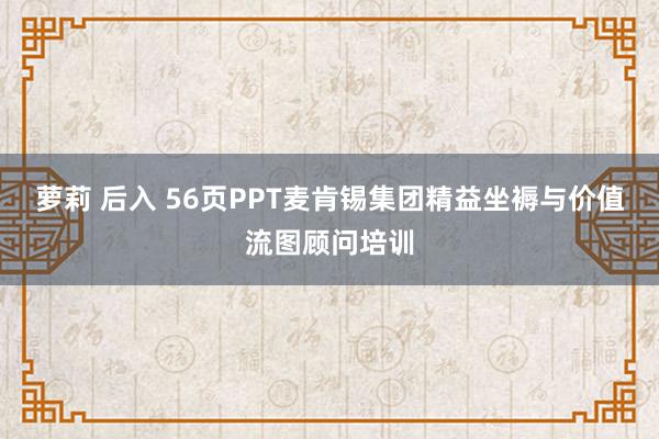 萝莉 后入 56页PPT麦肯锡集团精益坐褥与价值流图顾问培训