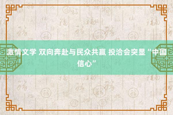 激情文学 双向奔赴与民众共赢 投洽会突显“中国信心”