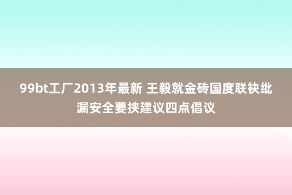 99bt工厂2013年最新 王毅就金砖国度联袂纰漏安全要挟建议四点倡议