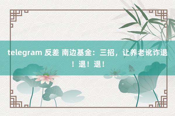 telegram 反差 南边基金：三招，让养老讹诈退！退！退！