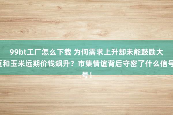 99bt工厂怎么下载 为何需求上升却未能鼓励大豆和玉米远期价钱飙升？市集情谊背后守密了什么信号！