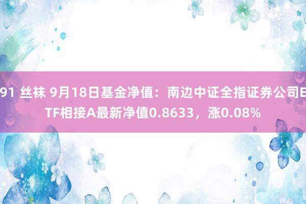 91 丝袜 9月18日基金净值：南边中证全指证券公司ETF相接A最新净值0.8633，涨0.08%