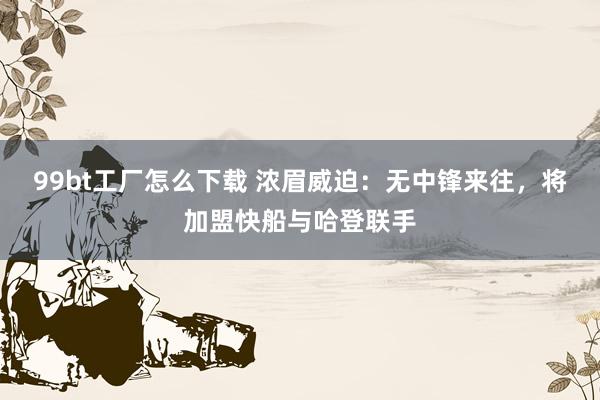 99bt工厂怎么下载 浓眉威迫：无中锋来往，将加盟快船与哈登联手