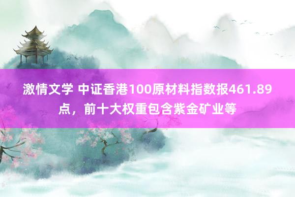 激情文学 中证香港100原材料指数报461.89点，前十大权重包含紫金矿业等