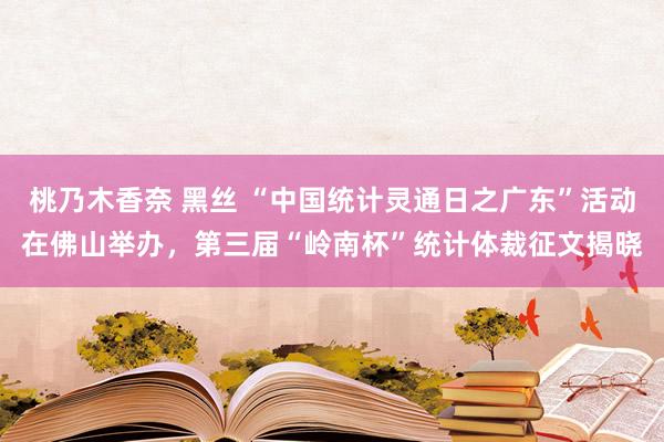 桃乃木香奈 黑丝 “中国统计灵通日之广东”活动在佛山举办，第三届“岭南杯”统计体裁征文揭晓