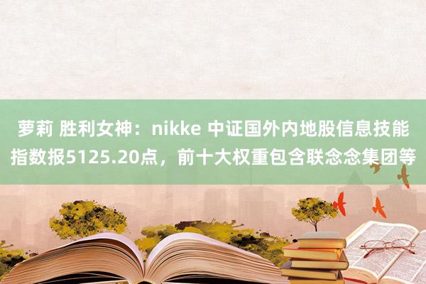 萝莉 胜利女神：nikke 中证国外内地股信息技能指数报5125.20点，前十大权重包含联念念集团等