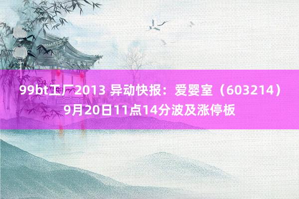 99bt工厂2013 异动快报：爱婴室（603214）9月20日11点14分波及涨停板