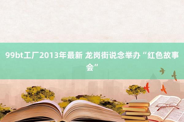 99bt工厂2013年最新 龙岗街说念举办“红色故事会”