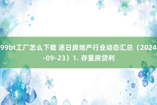 99bt工厂怎么下载 逐日房地产行业动态汇总（2024-09-23）1. 存量房贷利