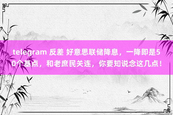 telegram 反差 好意思联储降息，一降即是50个基点，和老庶民关连，你要知说念这几点！