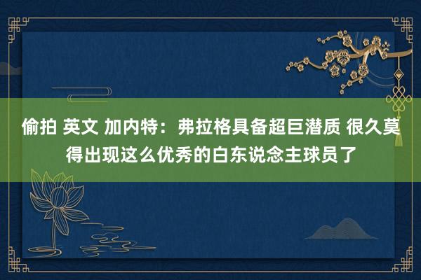 偷拍 英文 加内特：弗拉格具备超巨潜质 很久莫得出现这么优秀的白东说念主球员了