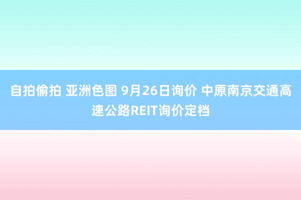 自拍偷拍 亚洲色图 9月26日询价 中原南京交通高速公路REIT询价定档