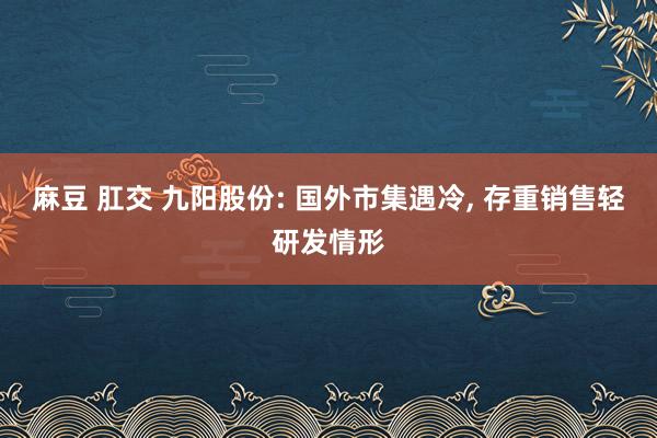 麻豆 肛交 九阳股份: 国外市集遇冷， 存重销售轻研发情形