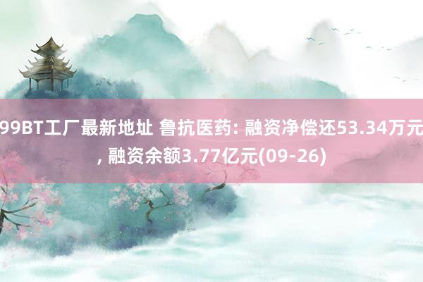 99BT工厂最新地址 鲁抗医药: 融资净偿还53.34万元， 融资余额3.77亿元(09-26)