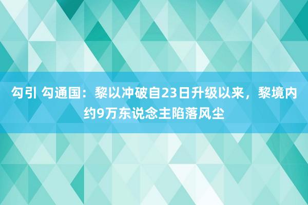 勾引 勾通国：黎以冲破自23日升级以来，黎境内约9万东说念主陷落风尘