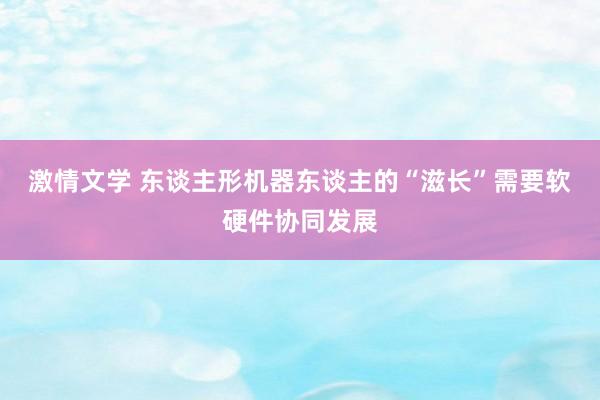 激情文学 东谈主形机器东谈主的“滋长”需要软硬件协同发展